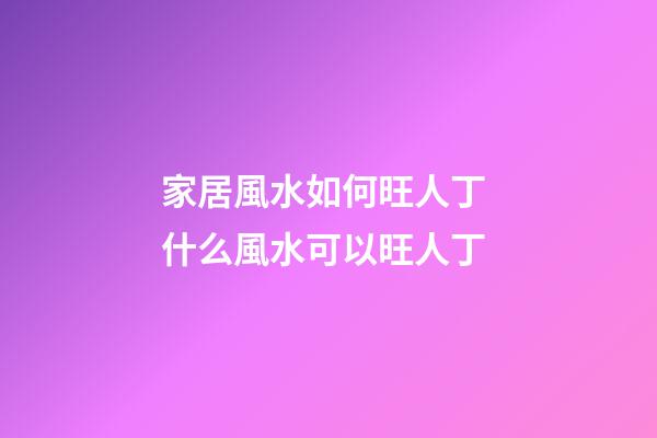 家居風水如何旺人丁 什么風水可以旺人丁